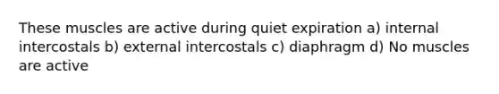 These muscles are active during quiet expiration a) internal intercostals b) external intercostals c) diaphragm d) No muscles are active