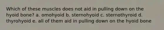 Which of these muscles does not aid in pulling down on the hyoid bone? a. omohyoid b. sternohyoid c. sternothyroid d. thyrohyoid e. all of them aid in pulling down on the hyoid bone