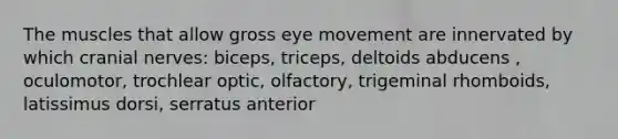 The muscles that allow gross eye movement are innervated by which <a href='https://www.questionai.com/knowledge/kE0S4sPl98-cranial-nerves' class='anchor-knowledge'>cranial nerves</a>: biceps, triceps, deltoids abducens , oculomotor, trochlear optic, olfactory, trigeminal rhomboids, latissimus dorsi, serratus anterior