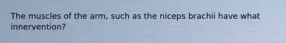 The muscles of the arm, such as the niceps brachii have what innervention?