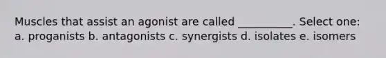 Muscles that assist an agonist are called __________. Select one: a. proganists b. antagonists c. synergists d. isolates e. isomers