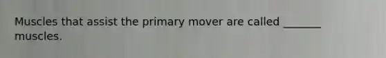 Muscles that assist the primary mover are called _______ muscles.