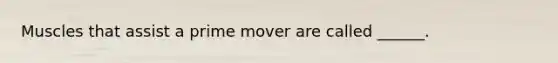 Muscles that assist a prime mover are called ______.