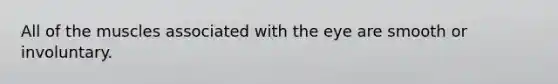 All of the muscles associated with the eye are smooth or involuntary.