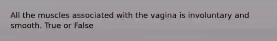 All the muscles associated with the vagina is involuntary and smooth. True or False