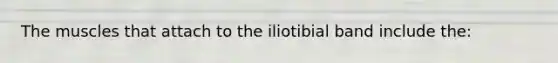 The muscles that attach to the iliotibial band include the: