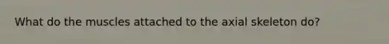 What do the muscles attached to the axial skeleton do?