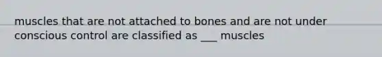 muscles that are not attached to bones and are not under conscious control are classified as ___ muscles