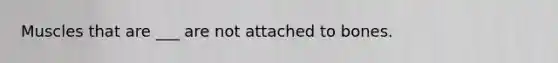 Muscles that are ___ are not attached to bones.