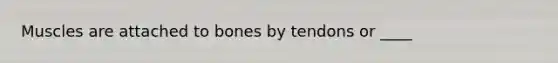 Muscles are attached to bones by tendons or ____