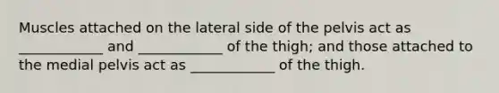 Muscles attached on the lateral side of the pelvis act as ____________ and ____________ of the thigh; and those attached to the medial pelvis act as ____________ of the thigh.