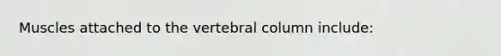 Muscles attached to the <a href='https://www.questionai.com/knowledge/ki4fsP39zf-vertebral-column' class='anchor-knowledge'>vertebral column</a> include: