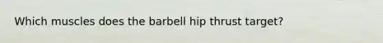 Which muscles does the barbell hip thrust target?