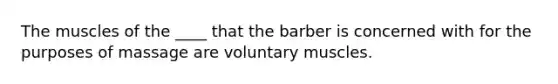 The muscles of the ____ that the barber is concerned with for the purposes of massage are voluntary muscles.