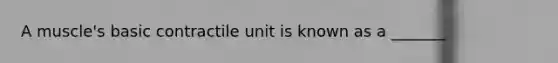 A muscle's basic contractile unit is known as a _______