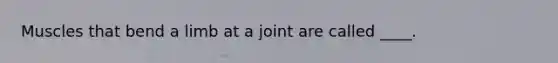 Muscles that bend a limb at a joint are called ____. ​