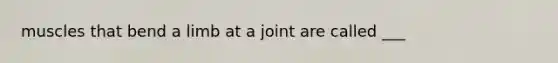 muscles that bend a limb at a joint are called ___