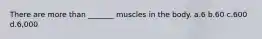 There are more than _______ muscles in the body. a.6 b.60 c.600 d.6,000