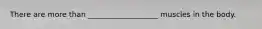 There are more than ___________________ muscles in the body.