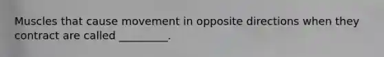 Muscles that cause movement in opposite directions when they contract are called _________.