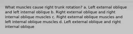 What muscles cause right trunk rotation? a. Left external oblique and left internal oblique b. Right external oblique and right internal oblique muscles c. Right external oblique muscles and left internal oblique muscles d. Left external oblique and right internal oblique