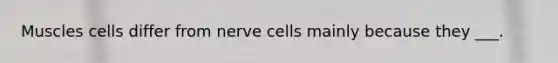 Muscles cells differ from nerve cells mainly because they ___.