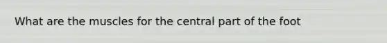 What are the muscles for the central part of the foot