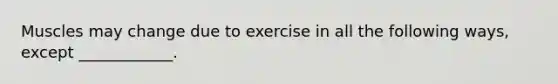 Muscles may change due to exercise in all the following ways, except ____________.