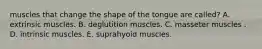 muscles that change the shape of the tongue are called? A. extrinsic muscles. B. deglutition muscles. C. masseter muscles . D. intrinsic muscles. E. suprahyoid muscles.