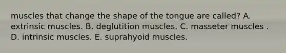 muscles that change the shape of the tongue are called? A. extrinsic muscles. B. deglutition muscles. C. masseter muscles . D. intrinsic muscles. E. suprahyoid muscles.