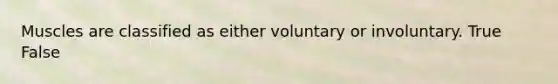 Muscles are classified as either voluntary or involuntary. True False