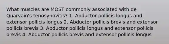 What muscles are MOST commonly associated with de Quarvain's tenosynovitis? 1. Abductor pollicis longus and extensor pollicis longus 2. Abductor pollicis brevis and extensor pollicis brevis 3. Abductor pollicis longus and extensor pollicis brevis 4. Abductor pollicis brevis and extensor pollicis longus