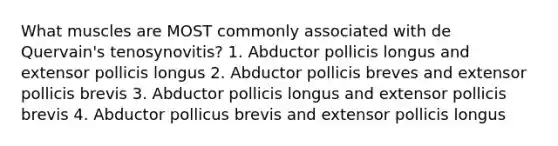 What muscles are MOST commonly associated with de Quervain's tenosynovitis? 1. Abductor pollicis longus and extensor pollicis longus 2. Abductor pollicis breves and extensor pollicis brevis 3. Abductor pollicis longus and extensor pollicis brevis 4. Abductor pollicus brevis and extensor pollicis longus