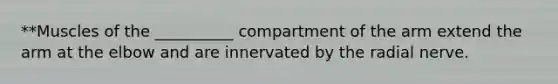 **Muscles of the __________ compartment of the arm extend the arm at the elbow and are innervated by the radial nerve.