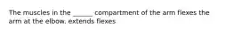 The muscles in the ______ compartment of the arm flexes the arm at the elbow. extends flexes