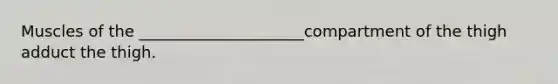 Muscles of the _____________________compartment of the thigh adduct the thigh.
