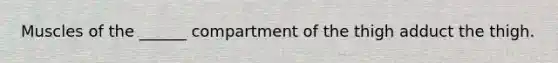 Muscles of the ______ compartment of the thigh adduct the thigh.