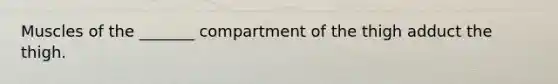 Muscles of the _______ compartment of the thigh adduct the thigh.