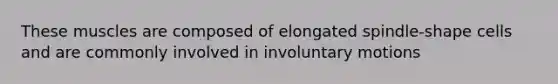 These muscles are composed of elongated spindle-shape cells and are commonly involved in involuntary motions