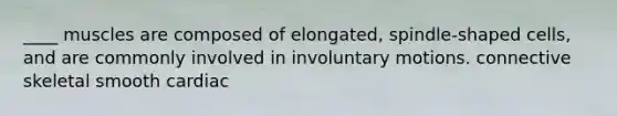 ____ muscles are composed of elongated, spindle-shaped cells, and are commonly involved in involuntary motions. connective skeletal smooth cardiac