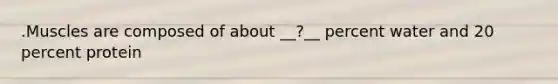 .Muscles are composed of about __?__ percent water and 20 percent protein