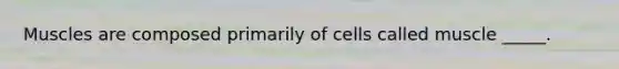 Muscles are composed primarily of cells called muscle _____.