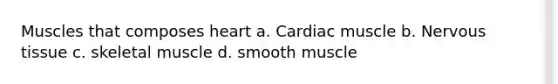 Muscles that composes heart a. Cardiac muscle b. Nervous tissue c. skeletal muscle d. smooth muscle