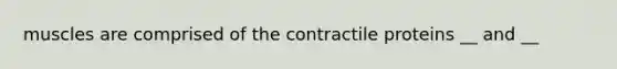 muscles are comprised of the contractile proteins __ and __