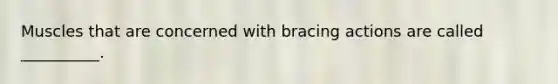 Muscles that are concerned with bracing actions are called __________.