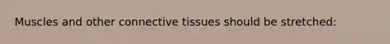 Muscles and other connective tissues should be stretched: