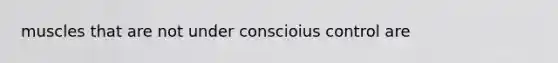 muscles that are not under conscioius control are