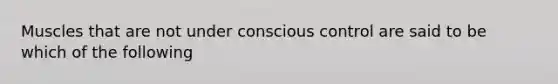 Muscles that are not under conscious control are said to be which of the following