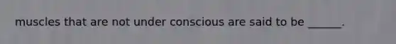 muscles that are not under conscious are said to be ______.