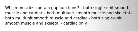 Which muscles contain gap junctions? - both single-unit smooth muscle and cardiac - both multiunit smooth muscle and skeletal - both multiunit smooth muscle and cardiac - both single-unit smooth muscle and skeletal - cardiac only